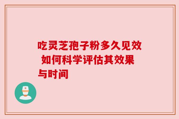 吃灵芝孢子粉多久见效 如何科学评估其效果与时间