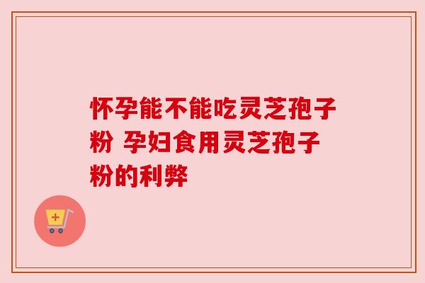 怀孕能不能吃灵芝孢子粉 孕妇食用灵芝孢子粉的利弊
