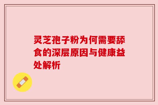 灵芝孢子粉为何需要舔食的深层原因与健康益处解析