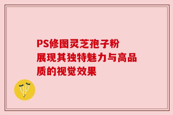 PS修图灵芝孢子粉 展现其独特魅力与高品质的视觉效果
