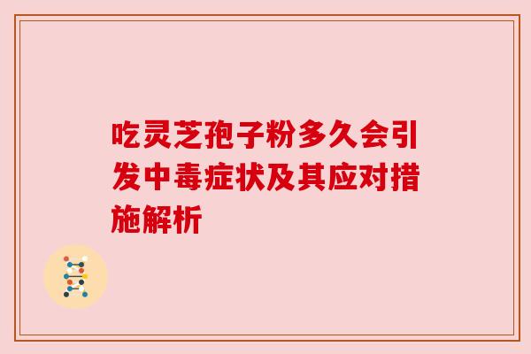 吃灵芝孢子粉多久会引发中毒症状及其应对措施解析