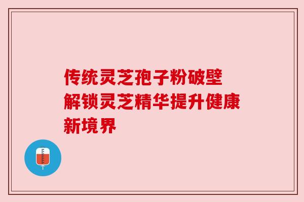 传统灵芝孢子粉破壁 解锁灵芝精华提升健康新境界