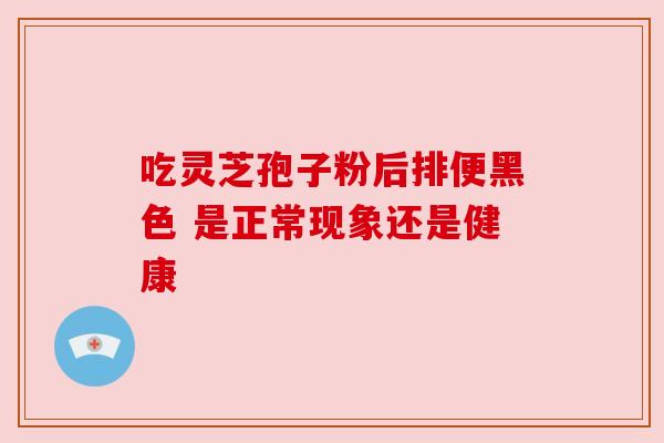 吃灵芝孢子粉后排便黑色 是正常现象还是健康