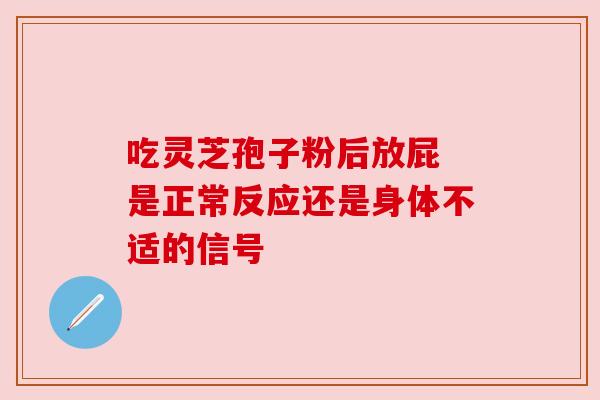 吃灵芝孢子粉后放屁 是正常反应还是身体不适的信号