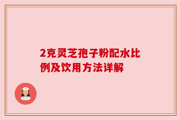 2克灵芝孢子粉配水比例及饮用方法详解