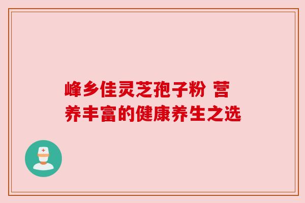 峰乡佳灵芝孢子粉 营养丰富的健康养生之选