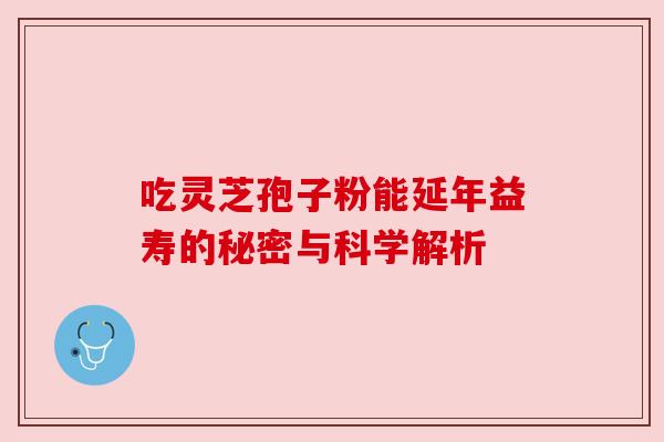 吃灵芝孢子粉能延年益寿的秘密与科学解析