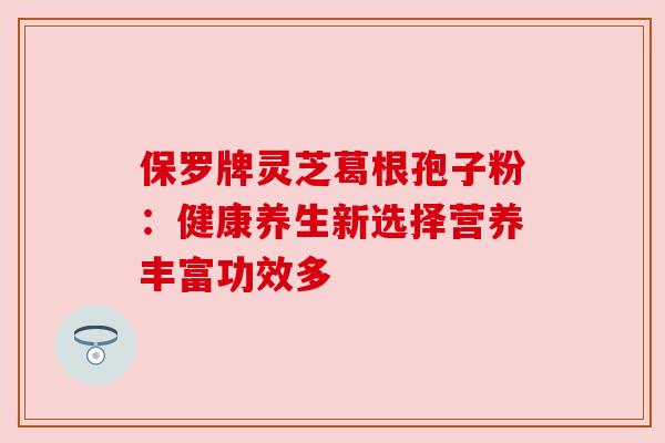 保罗牌灵芝葛根孢子粉：健康养生新选择营养丰富功效多