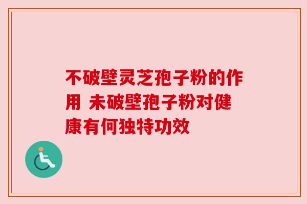 不破壁灵芝孢子粉的作用 未破壁孢子粉对健康有何独特功效