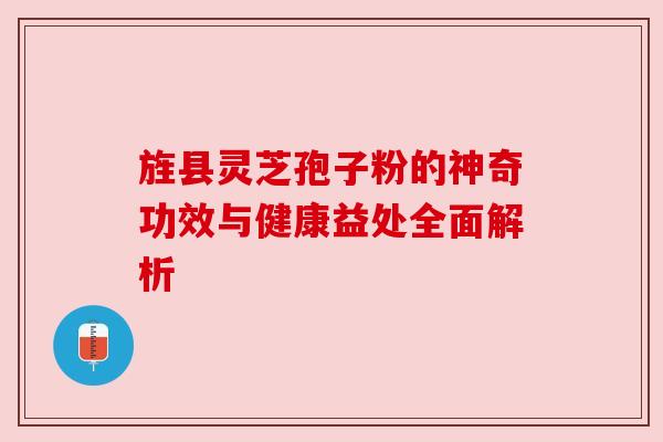 旌县灵芝孢子粉的神奇功效与健康益处全面解析