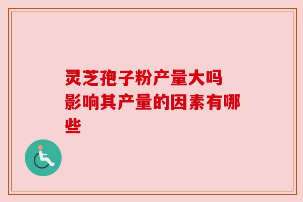 灵芝孢子粉产量大吗 影响其产量的因素有哪些