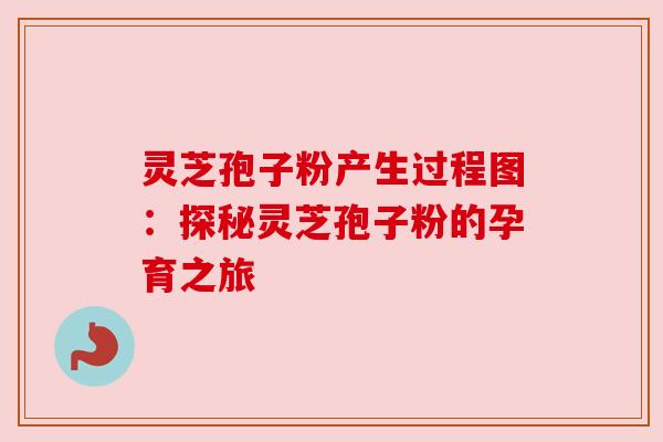 灵芝孢子粉产生过程图：探秘灵芝孢子粉的孕育之旅