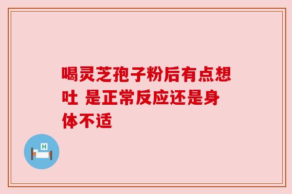 喝灵芝孢子粉后有点想吐 是正常反应还是身体不适
