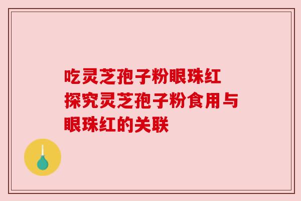 吃灵芝孢子粉眼珠红 探究灵芝孢子粉食用与眼珠红的关联