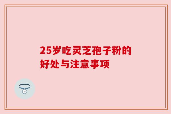 25岁吃灵芝孢子粉的好处与注意事项