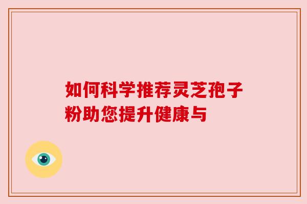 如何科学推荐灵芝孢子粉助您提升健康与