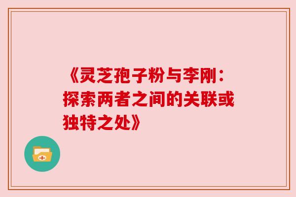 《灵芝孢子粉与李刚：探索两者之间的关联或独特之处》