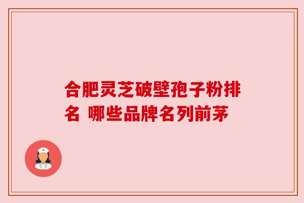 合肥灵芝破壁孢子粉排名 哪些品牌名列前茅