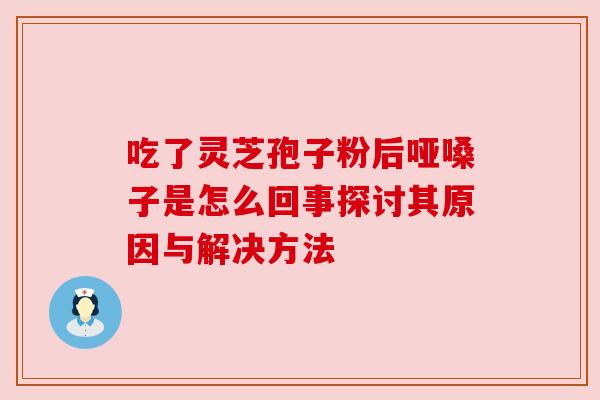 吃了灵芝孢子粉后哑嗓子是怎么回事探讨其原因与解决方法