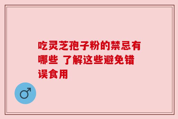 吃灵芝孢子粉的禁忌有哪些 了解这些避免错误食用