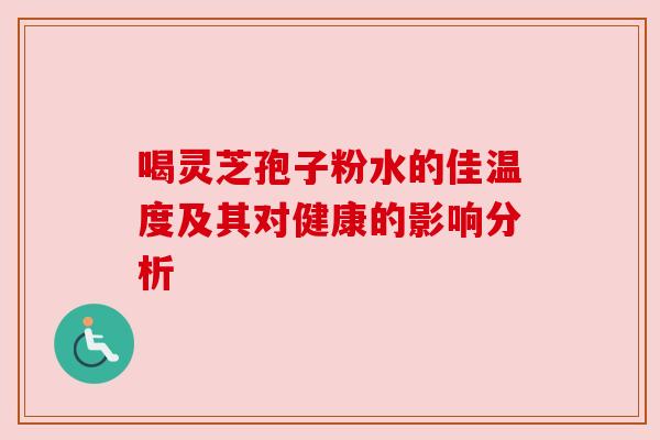 喝灵芝孢子粉水的佳温度及其对健康的影响分析