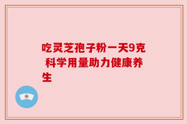吃灵芝孢子粉一天9克 科学用量助力健康养生