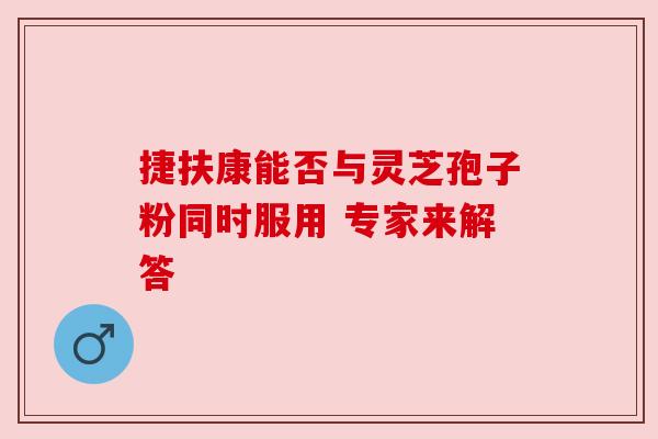 捷扶康能否与灵芝孢子粉同时服用 专家来解答