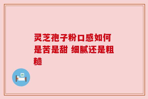 灵芝孢子粉口感如何 是苦是甜 细腻还是粗糙