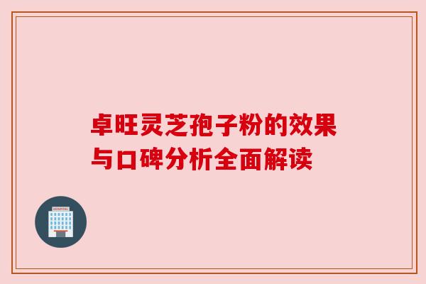 卓旺灵芝孢子粉的效果与口碑分析全面解读