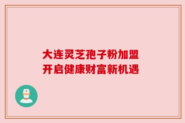 大连灵芝孢子粉加盟 开启健康财富新机遇