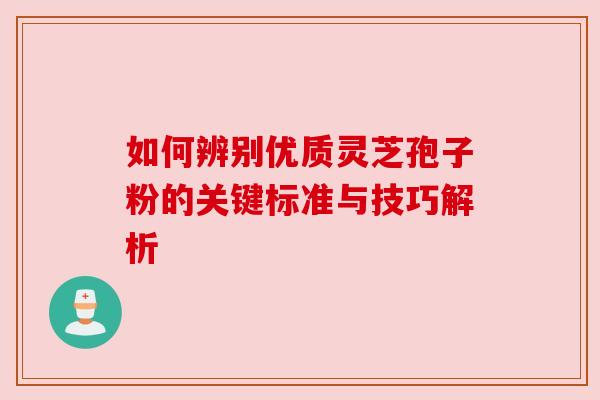如何辨别优质灵芝孢子粉的关键标准与技巧解析