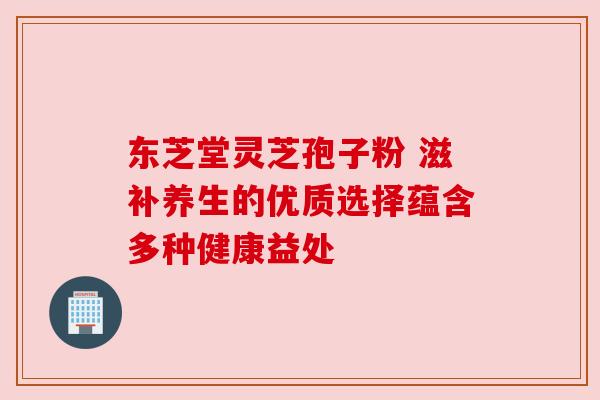 东芝堂灵芝孢子粉 滋补养生的优质选择蕴含多种健康益处