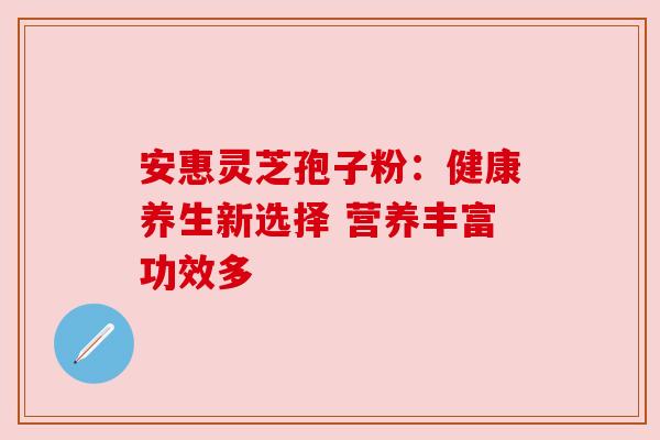 安惠灵芝孢子粉：健康养生新选择 营养丰富功效多