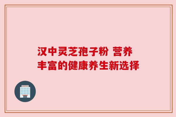 汉中灵芝孢子粉 营养丰富的健康养生新选择