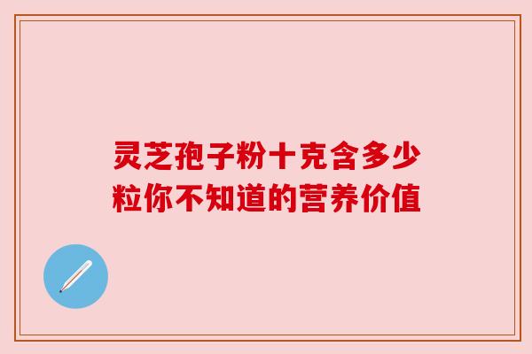 灵芝孢子粉十克含多少粒你不知道的营养价值