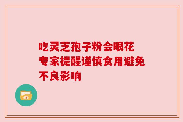 吃灵芝孢子粉会眼花 专家提醒谨慎食用避免不良影响