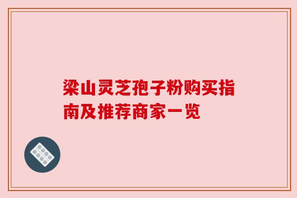 梁山灵芝孢子粉购买指南及推荐商家一览