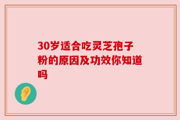 30岁适合吃灵芝孢子粉的原因及功效你知道吗