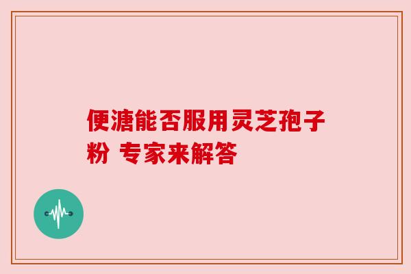 便溏能否服用灵芝孢子粉 专家来解答