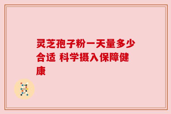灵芝孢子粉一天量多少合适 科学摄入保障健康