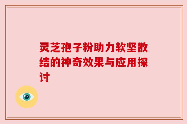 灵芝孢子粉助力软坚散结的神奇效果与应用探讨