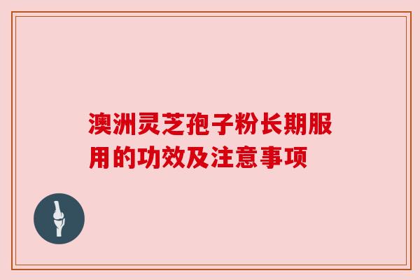 澳洲灵芝孢子粉长期服用的功效及注意事项