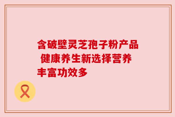 含破壁灵芝孢子粉产品 健康养生新选择营养丰富功效多