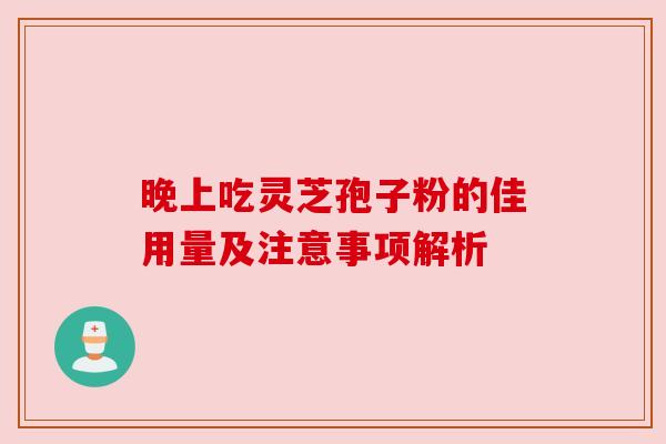晚上吃灵芝孢子粉的佳用量及注意事项解析