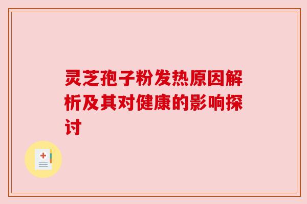 灵芝孢子粉发热原因解析及其对健康的影响探讨