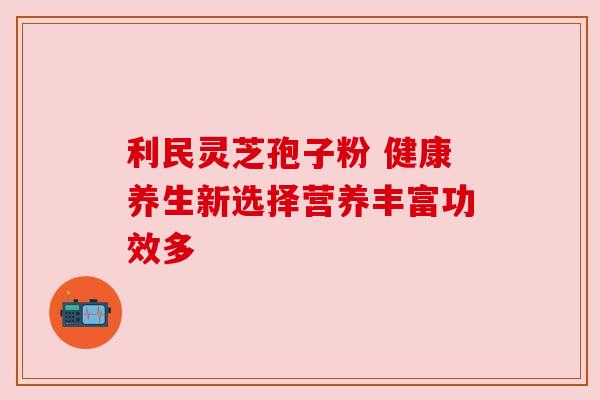 利民灵芝孢子粉 健康养生新选择营养丰富功效多