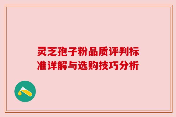灵芝孢子粉品质评判标准详解与选购技巧分析