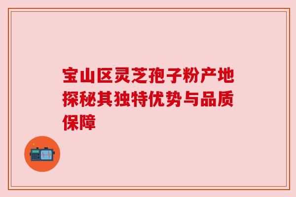 宝山区灵芝孢子粉产地探秘其独特优势与品质保障