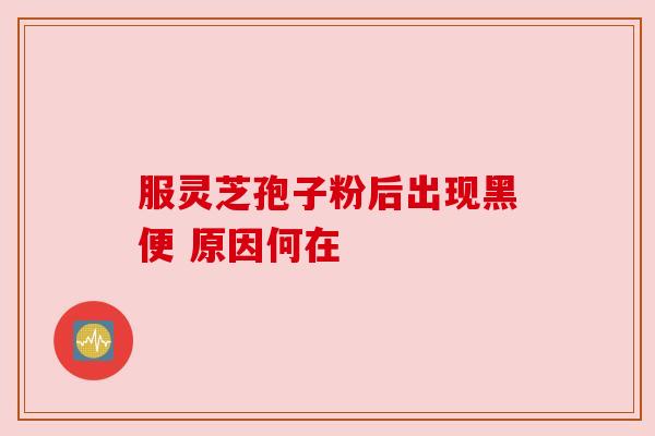 服灵芝孢子粉后出现黑便 原因何在