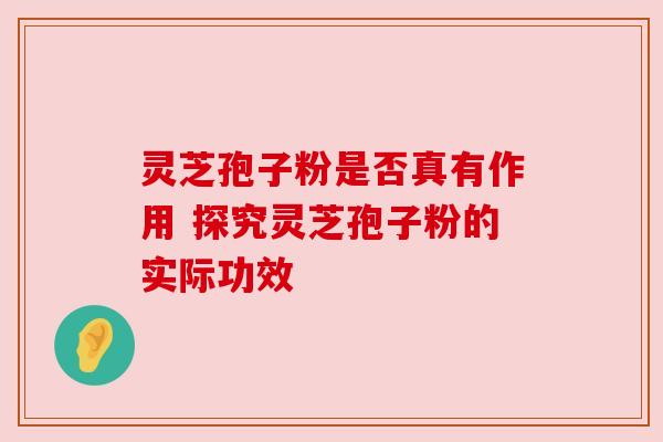 灵芝孢子粉是否真有作用 探究灵芝孢子粉的实际功效